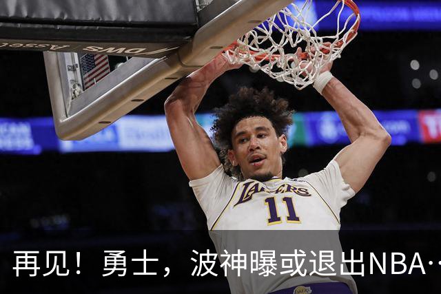 再见！勇士，波神曝或退出NBA……