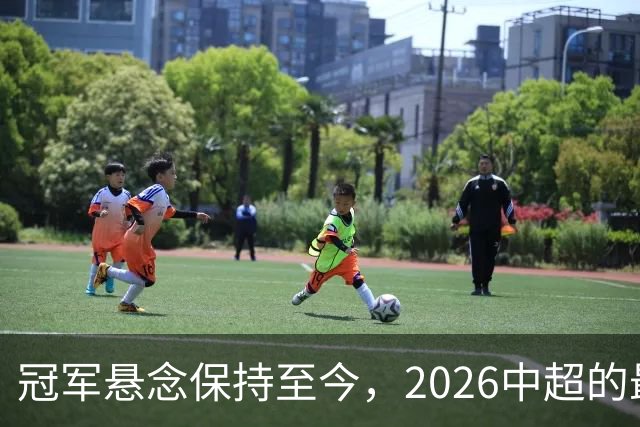 冠军悬念保持至今，2026中超的最大“惊喜”