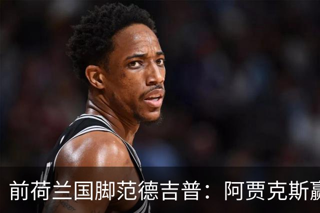 前荷兰国脚范德吉普：阿贾克斯赢亚特兰大赢得很漂亮