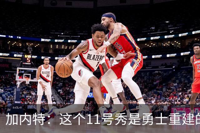 加内特：这个11号秀是勇士重建的第一块拼图