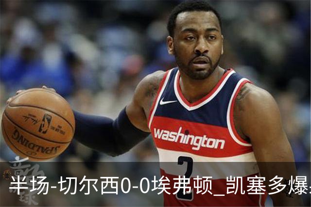 半场-切尔西0-0埃弗顿 凯塞多爆射中框大马丁救险两队半场5黄牌