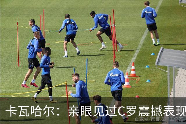 卡瓦哈尔：亲眼见过C罗震撼表现 佩服C罗劳尔等人常年是皇马主力