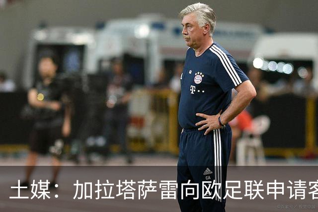 土媒：加拉塔萨雷向欧足联申请客战里尔加强安保，确保安全