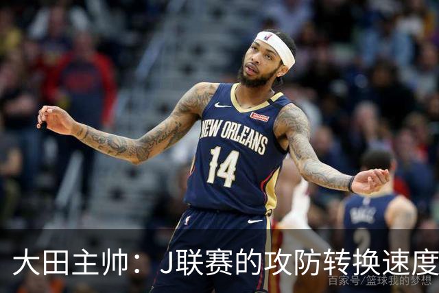 大田主帅：J联赛的攻防转换速度已经达到了五大联赛的水平