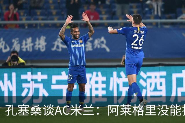 孔塞桑谈AC米兰：阿莱格里没能把自己的工作做好