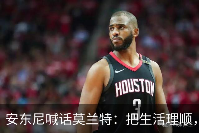 安东尼喊话莫兰特：把生活理顺，你身边有想赢球的利拉德