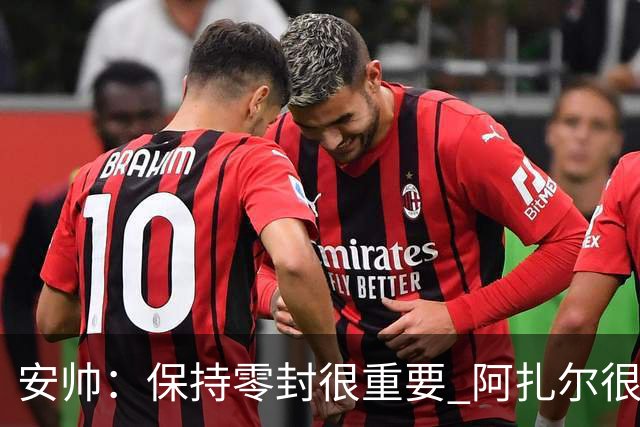 安帅：保持零封很重要 阿扎尔很快就将获得机会