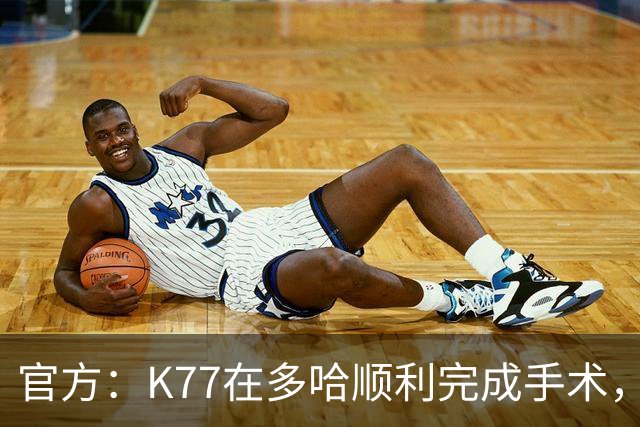 官方：K77在多哈顺利完成手术，接下来将正式进入系统性康复阶段
