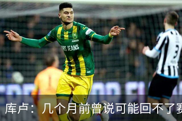 库卢：几个月前曾说可能回不了赛场了；每天苦练10小时