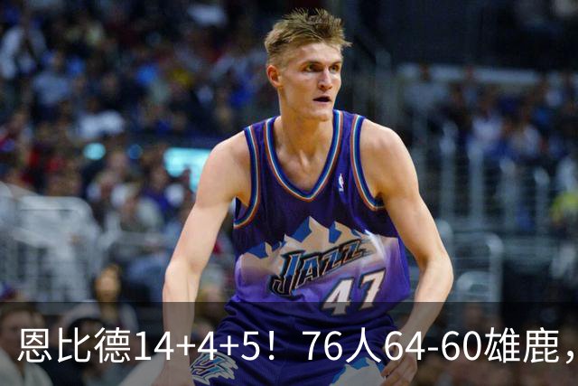 恩比德14+4+5！76人64-60雄鹿，看数据：他是头号功臣！