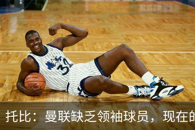 托比：曼联缺乏领袖球员，现在的球员无法震慑对手