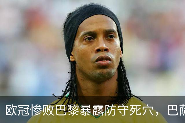 欧冠惨败巴黎暴露防守死穴，巴萨国家德比前夕拉响防线警报