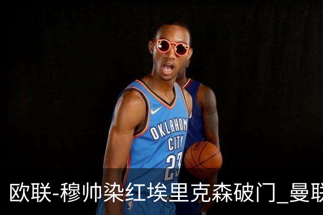 欧联-穆帅染红埃里克森破门 曼联1-1费内巴切