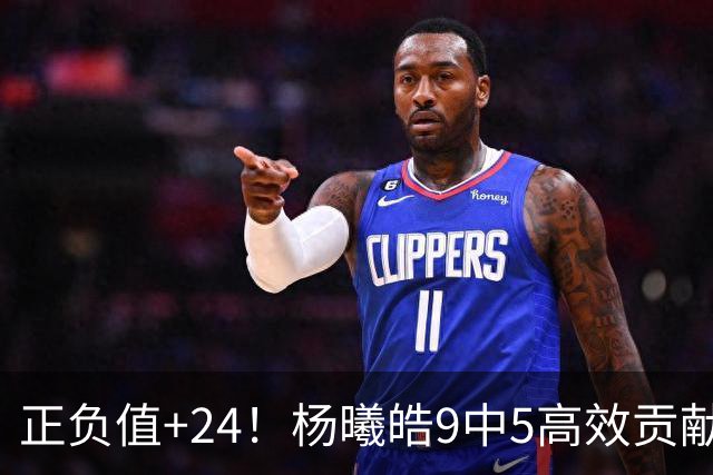 正负值+24！杨曦皓9中5高效贡献13分7板2帽1断 三分6中3