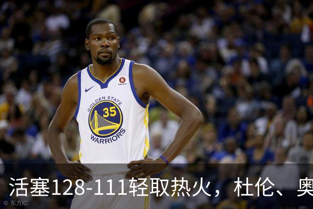活塞128-111轻取热火，杜伦、奥萨尔伤退，字母哥空砍36分