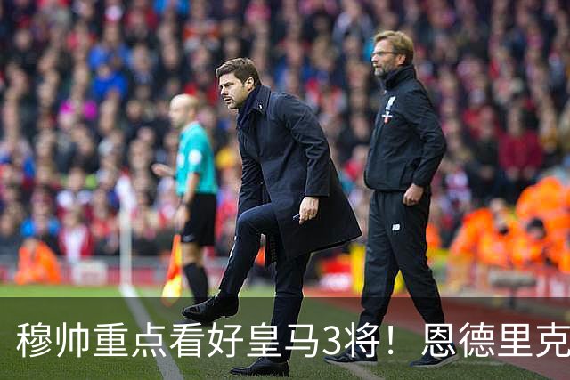 穆帅重点看好皇马3将！恩德里克、卡马文加、贝尔纳多成本赛季轮换关键