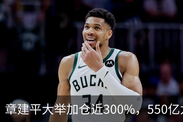 章建平大举加仓近300%，550亿龙头净利暴增26倍