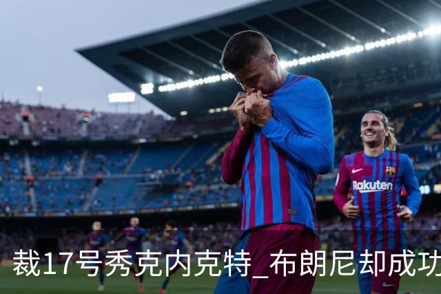 裁17号秀克内克特 布朗尼却成功留队！你认为湖人的选择合理吗？