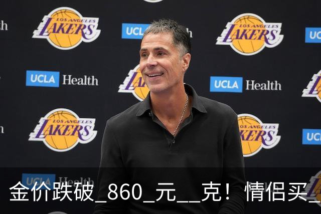 金价跌破 860 元 / 克！情侣买 83 克结婚五金，午饭过后带亲属再扫 300 克黄金