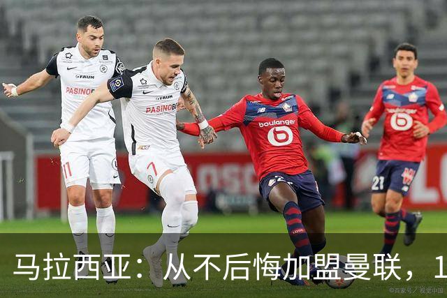 马拉西亚：从不后悔加盟曼联，1月时他们留住我又不让我上场