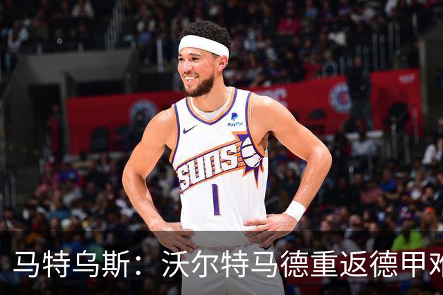 马特乌斯：沃尔特马德重返德甲难在薪资，和菲尔克鲁格曾经像