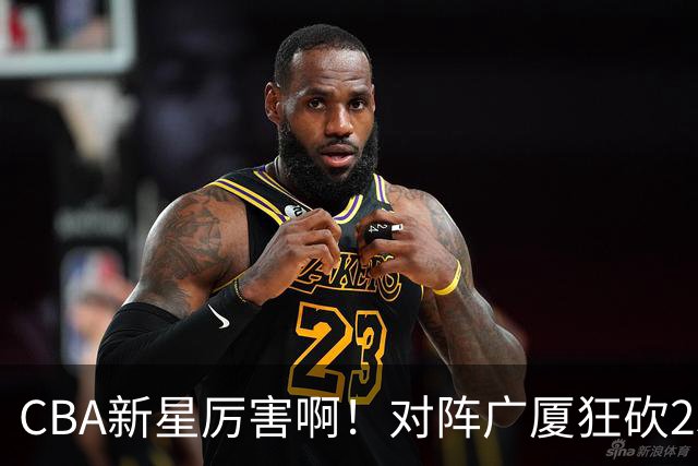 CBA新星厉害啊！对阵广厦狂砍25+7+7抢断，四川男篮后悔没要他吗