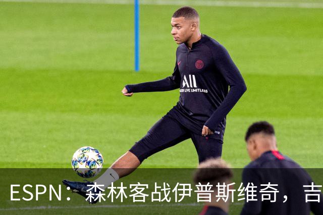 ESPN：森林客战伊普斯维奇，吉布斯-怀特将复出