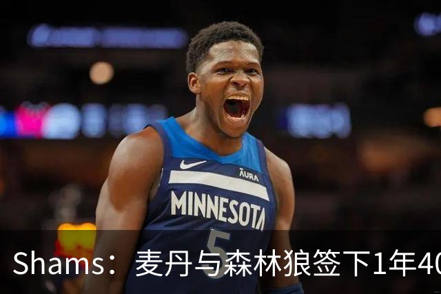 Shams：麦丹与森林狼签下1年4000万美元续约合同