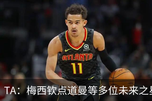 TA：梅西钦点道曼等多位未来之星，这份光环是祝福也可能是枷锁
